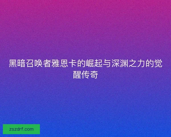 黑暗召唤者雅恩卡的崛起与深渊之力的觉醒传奇