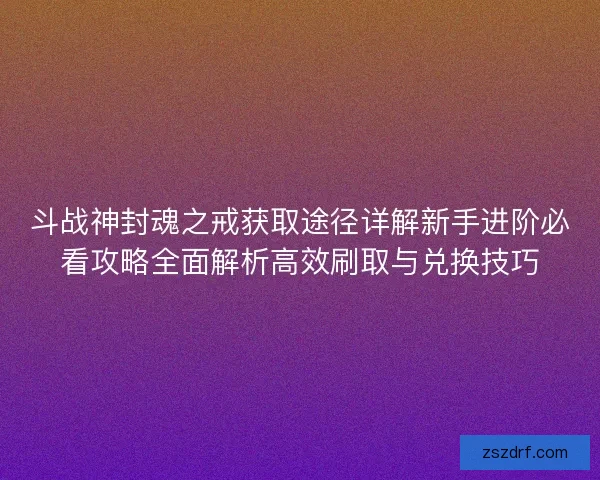 斗战神封魂之戒获取途径详解新手进阶必看攻略全面解析高效刷取与兑换技巧