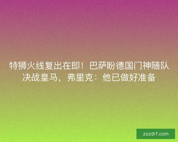 特狮火线复出在即！巴萨盼德国门神随队决战皇马，弗里克：他已做好准备
