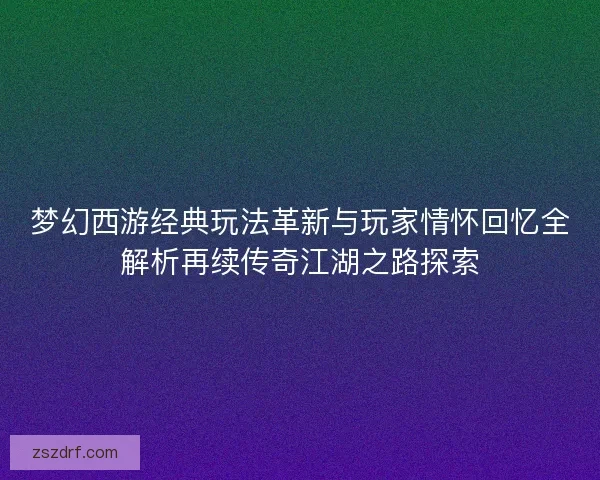 梦幻西游经典玩法革新与玩家情怀回忆全解析再续传奇江湖之路探索