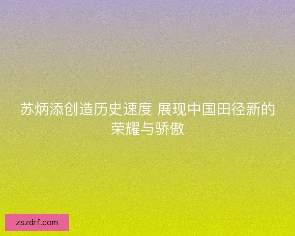 苏炳添创造历史速度 展现中国田径新的荣耀与骄傲