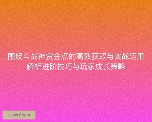 围绕斗战神赏金点的高效获取与实战运用解析进阶技巧与玩家成长策略