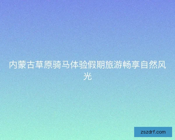 内蒙古草原骑马体验假期旅游畅享自然风光