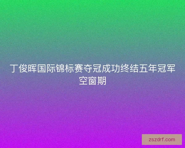 丁俊晖国际锦标赛夺冠成功终结五年冠军空窗期