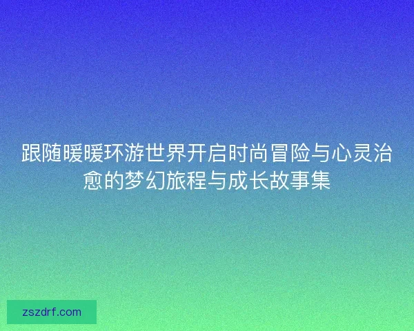 跟随暖暖环游世界开启时尚冒险与心灵治愈的梦幻旅程与成长故事集